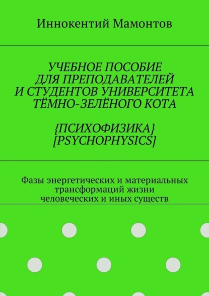 Книга Иннокентий Мамонтов Учебное пособие для преподавателей и студентов университета тёмно-зелёного кота {психофизика} [psychophysics]. Фазы энергетических и материальных трансформаций жизни человеческих и иных существ