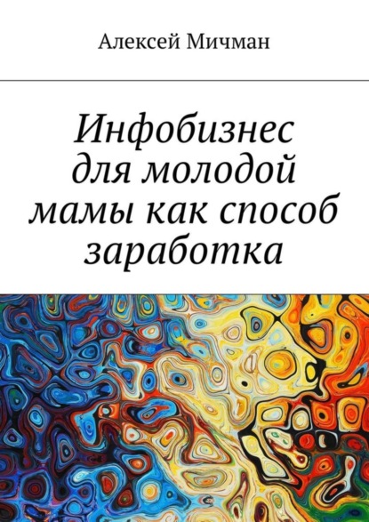 Книга Алексей Мичман Инфобизнес для молодой мамы как способ заработка