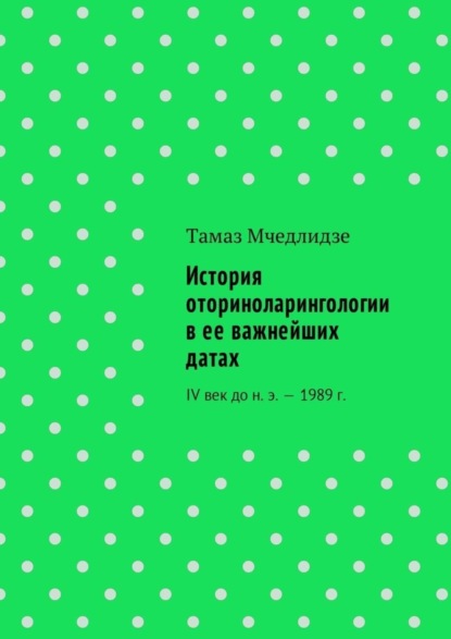 Книга Тамаз Мчедлидзе История оториноларингологии в ее важнейших датах. IV век до н. э. – 1989 г.