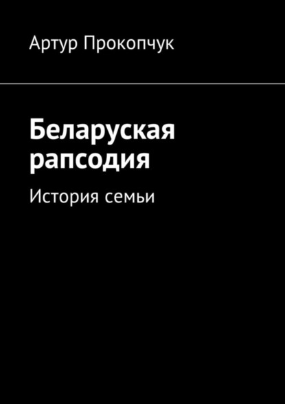 Книга Артур Андреевич Прокопчук Беларуская рапсодия. История семьи
