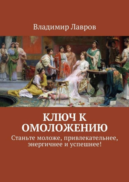 Книга Владимир Сергеевич Лавров Ключ к омоложению. Станьте моложе, привлекательнее, энергичнее и успешнее!