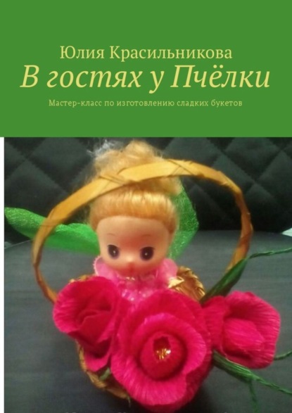 Книга Юлия Красильникова В гостях у Пчёлки. Мастер-класс по изготовлению сладких букетов
