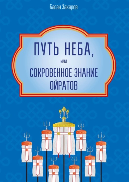 Книга Басан Александрович Захаров Путь Неба, или Сокровенное знание ойратов. Орчлңгин йосн, өөрдин заң – закон Вселенной – мировоззрение ойратов