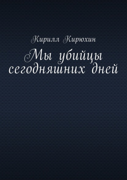 Книга Кирилл Владимирович Кирюхин Мы убийцы сегодняшних дней