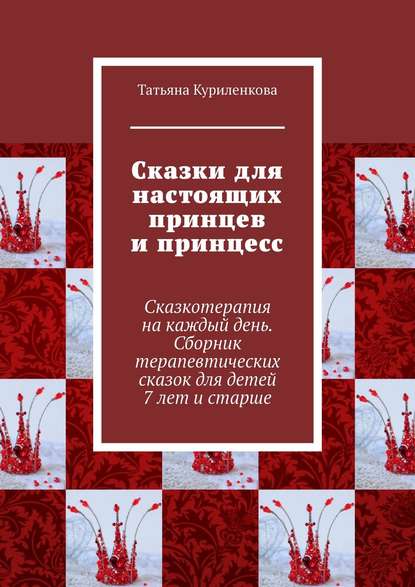 Книга Татьяна Куриленкова Сказки для настоящих принцев и принцесс. Сказкотерапия на каждый день. Сборник терапевтических сказок для детей 7 лет и старше