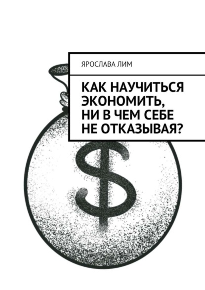 Книга Ярослава Лим Как научиться экономить, ни в чем себе не отказывая?