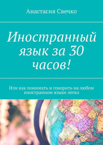 Книга Анастасия Свечко Иностранный язык за 30 часов! Или как понимать и говорить на любом иностранном языке легко