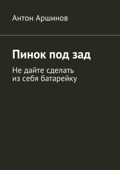 Книга Антон Андреевич Аршинов Пинок под зад. Не дайте сделать из себя батарейку