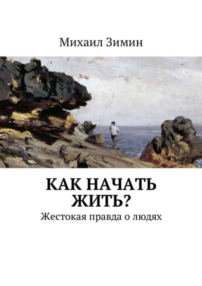 Книга Михаил Зимин Как начать жить? Жестокая правда о людях