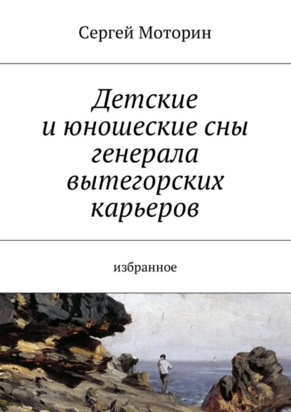 Книга Сергей Борисович Моторин Детские и юношеские сны генерала вытегорских карьеров. Избранное