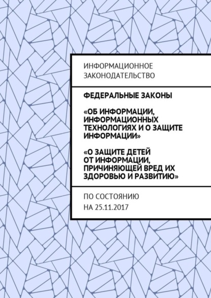 Книга Григорий Владимирович Белонучкин Федеральные законы «Об информации, информационных технологиях и о защите информации», «О защите детей от информации, причиняющей вред их здоровью и развитию». По состоянию на 25.11.2017