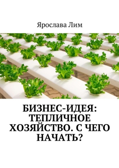 Книга Ярослава Лим Бизнес-идея: Тепличное хозяйство. С чего начать?