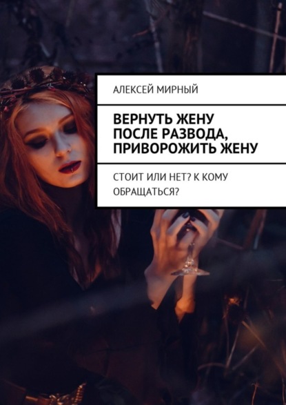 Книга Алексей Мирный Вернуть жену после развода, приворожить жену. Стоит или нет? К кому обращаться?