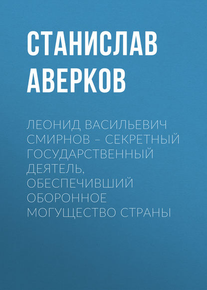 Книга Станислав Иванович Аверков, Станислав Аверков Леонид Васильевич Смирнов – секретный государственный деятель, обеспечивший оборонное могущество страны