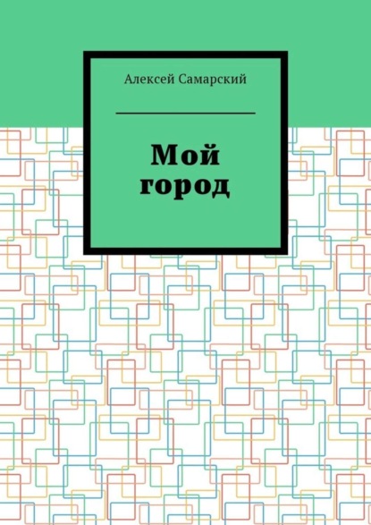 Книга Алексей Самарский Мой город. Сборник краеведческих статей о городе Борисоглебске Воронежской области