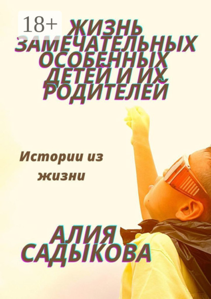 Книга Алия Садыкова Жизнь замечательных особенных детей и их родителей. Истории из жизни