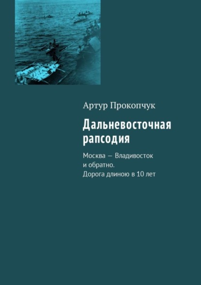 Книга Артур Андреевич Прокопчук Дальневосточная рапсодия. Москва – Владивосток и обратно. Дорога длиною в 10 лет