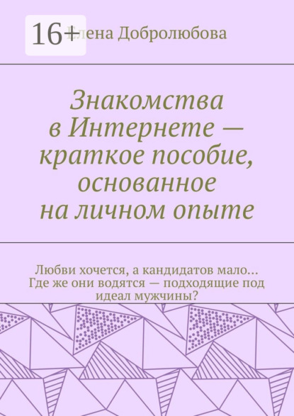 Книга Елена Добролюбова Знакомства в Интернете – краткое пособие, основанное на личном опыте. Любви хочется, а кандидатов мало… Где же они водятся – подходящие под идеал мужчины?