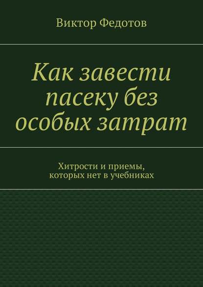 Книга Виктор Федотов Как завести пасеку без особых затрат. Хитрости и приемы, которых нет в учебниках