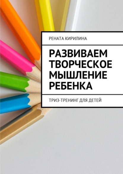Книга Рената Кирилина Развиваем творческое мышление ребенка. ТРИЗ-тренинг для детей