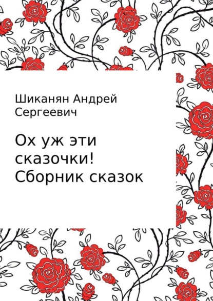 Книга Андрей Сергеевич Шиканян, Андрей Шиканян Ох уж эти сказочки! Сборник сказок