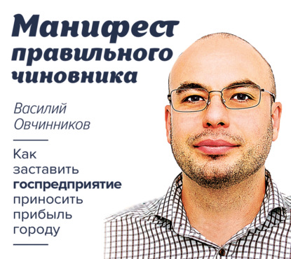 Книга Василий Владимирович Овчинников, Станислав Воронецкий, Василий Овчинников Манифест правильного чиновника. Как заставить госпредприятие приносить прибыль городу