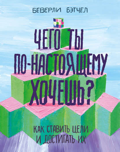 Книга Беверли Бэтчел Чего ты по-настоящему хочешь? Как ставить цели и достигать их
