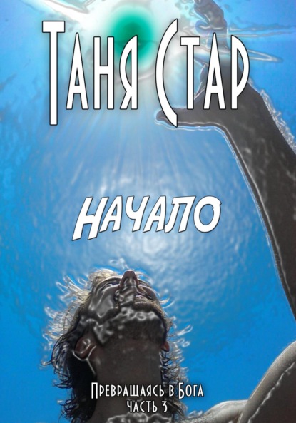 Книга Таня Стар Начало. Серия Превращаясь в бога. Часть 3