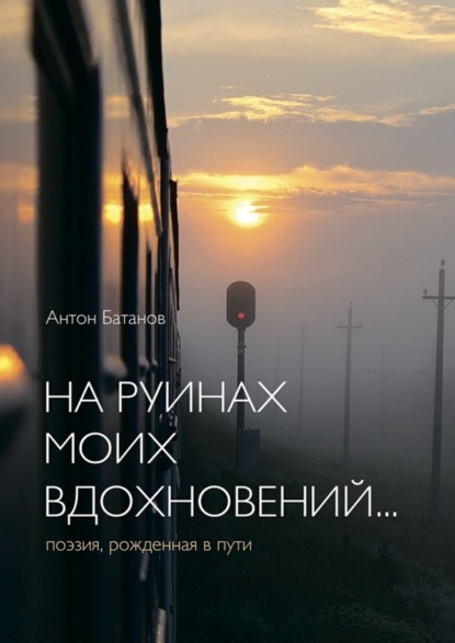 Книга Антон Батанов На руинах моих вдохновений… Поэзия, рождённая в пути