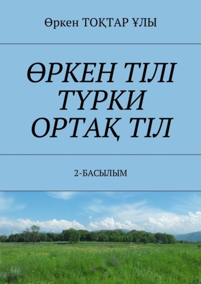Книга Өркен ТОҚТАР ҰЛЫ ӨРКЕН ТІЛІ ТҮРКИ ОРТАҚ ТІЛ. 2-БАСЫЛЫМ