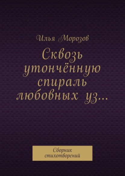 Книга Илья Морозов Сквозь утончённую спираль любовных уз… Сборник стихотворений
