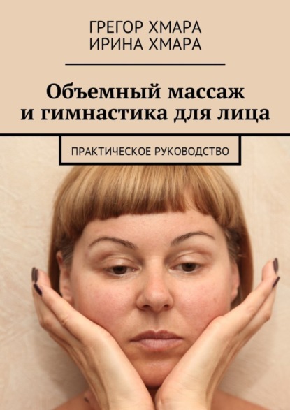 Книга Грегор Алексеевич Хмара, Ирина Федоровна Хмара Объемный массаж и гимнастика для лица. Практическое руководство