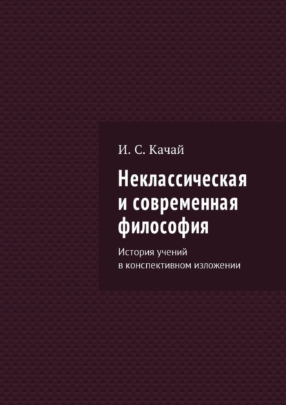 Книга Илья Качай, Илья Сергеевич Качай Неклассическая и современная философия. История учений в конспективном изложении