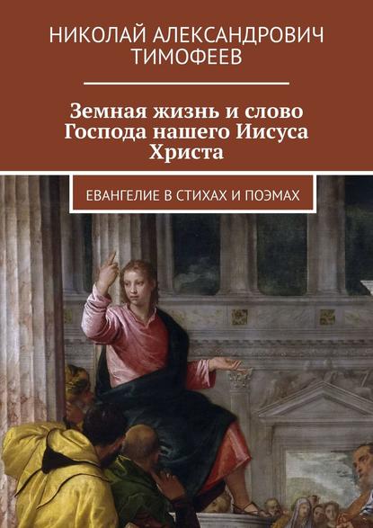 Книга Николай Александрович Тимофеев Земная жизнь и слово Господа нашего Иисуса Христа. Евангелие в стихах и поэмах