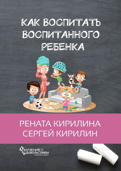 Книга Рената Кирилина, Сергей Кирилин Как воспитать воспитанного ребенка. За 50 шагов