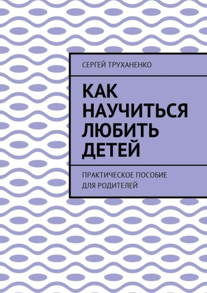 Книга Сергей Александрович Труханенко Как научиться любить детей. Практическое пособие для родителей