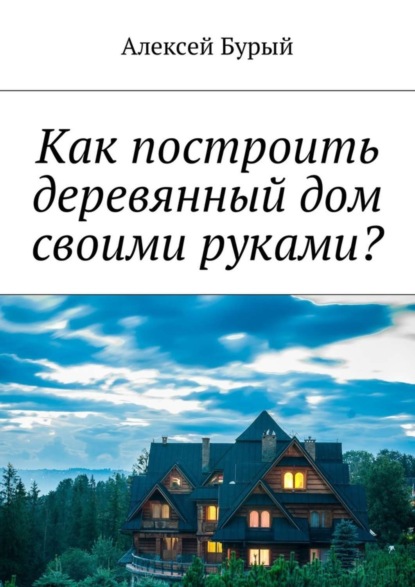 Книга Алексей Бурый Как построить деревянный дом своими руками?