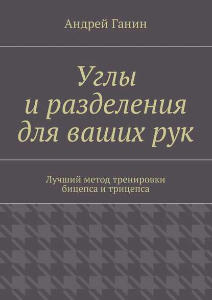 Книга Андрей Ганин Углы и разделения для ваших рук. Лучший метод тренировки бицепса и трицепса