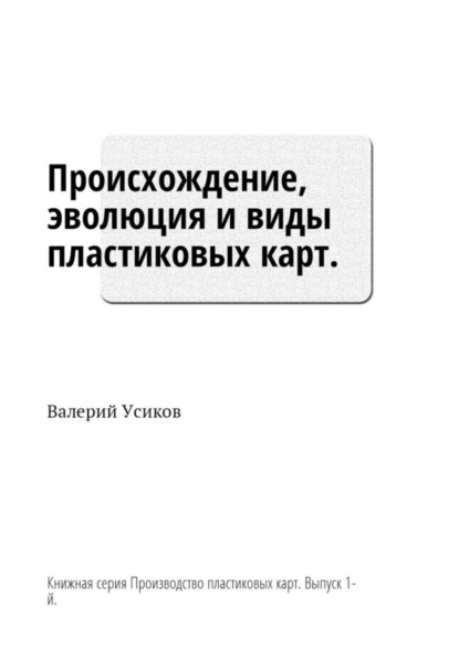 Книга Валерий Дмитриевич Усиков Происхождение, эволюция и виды пластиковых карт. Книжная серия «Производство пластиковых карт». Выпуск 1-й
