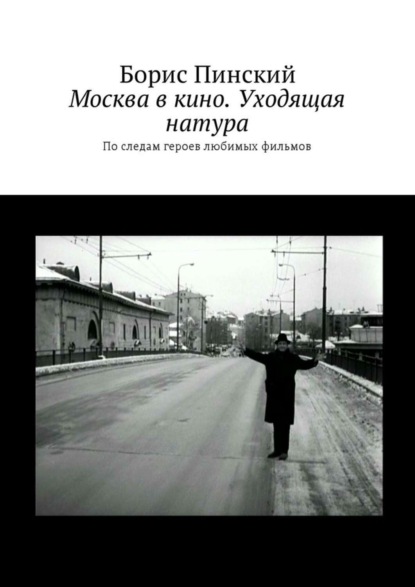 Книга Борис Владимирович Пинский Москва в кино. Уходящая натура. По следам героев любимых фильмов
