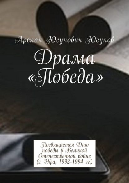 Книга Арслан Юсупович Юсупов Драма «Победа». Посвящается Дню победы в Великой Отечественной войне (г. Уфа, 1992-1994 гг.)