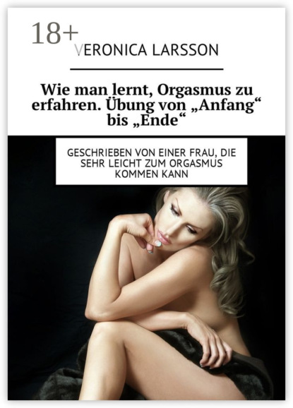 Книга Veronica Larsson Wie man lernt, Orgasmus zu erfahren. Übung von «Anfang» bis «Ende». Geschrieben von einer Frau, die sehr leicht zum Orgasmus kommen kann