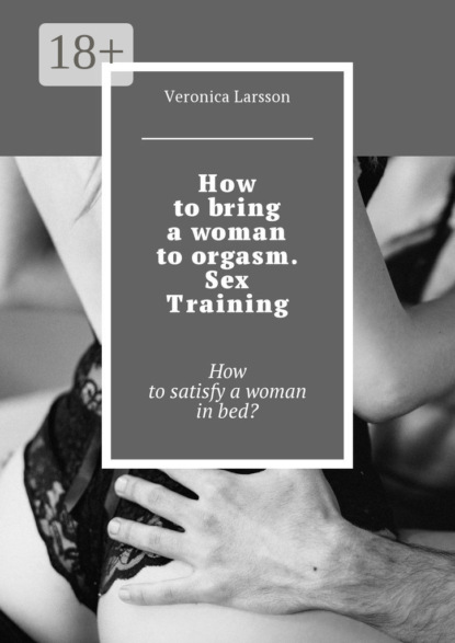 Книга Veronica Larsson How to bring a woman to orgasm. Sex Training. How to satisfy a woman in bed?