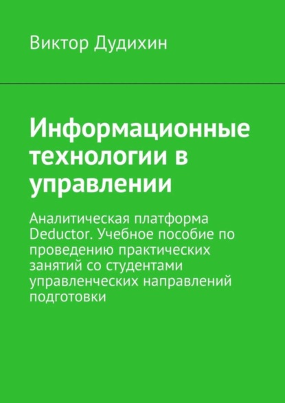 Книга Виктор Дудихин Информационные технологии в управлении. Аналитическая платформа Deductor. Учебное пособие по проведению практических занятий со студентами управленческих направлений подготовки