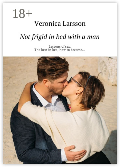 Книга Veronica Larsson Not frigid in bed with a man. Lessons of sex. The best in bed, how to become…