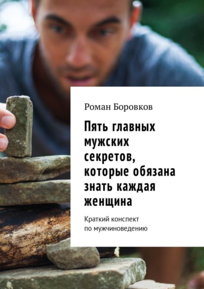 Книга Роман Викторович Боровков Пять главных мужских секретов, которые обязана знать каждая женщина. Краткий конспект по мужчиноведению