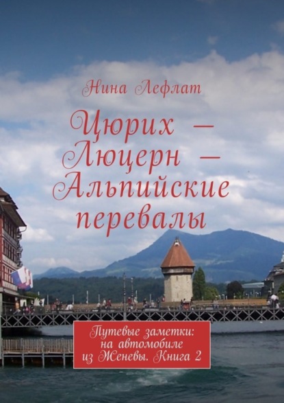 Книга Нина Лефлат Цюрих – Люцерн – Альпийские перевалы. Путевые заметки: на автомобиле из Женевы. Книга 2