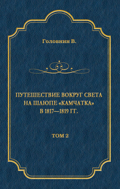 Книга Василий Михайлович Головнин, Василий Головнин Путешествие вокруг света на шлюпе «Камчатка» в 1817—1819 гг. Том 2