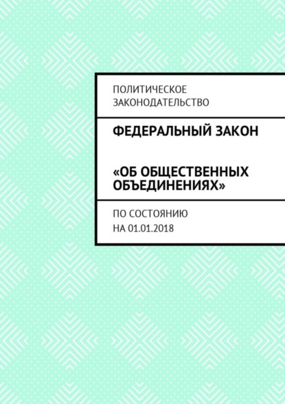 Книга Григорий Владимирович Белонучкин Федеральный закон «Об общественных объединениях». По состоянию на 01.01.2018
