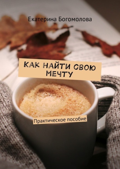 Книга Екатерина Богомолова Как найти свою мечту. Практическое пособие